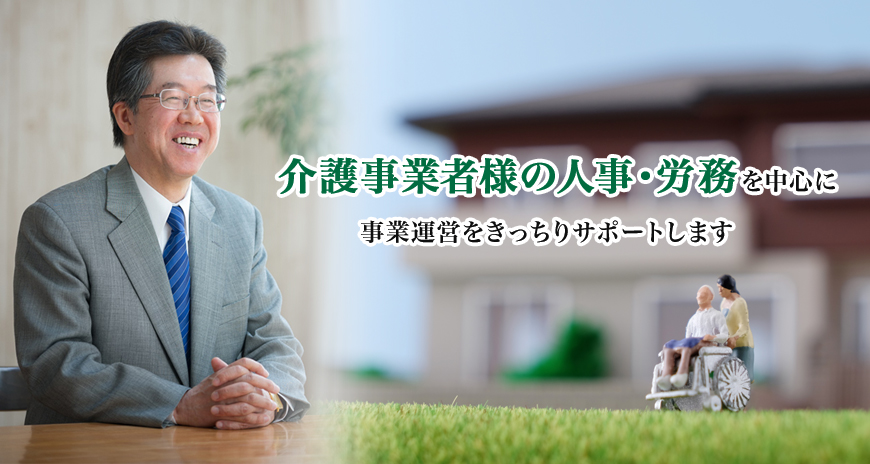 介護事業者様の人事・労務を中心に事業運営をきっちりサポートします